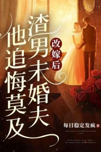 改嫁後，渣男未婚夫他追悔莫及